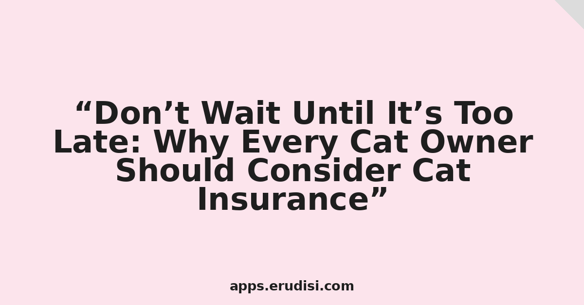 Don’t Wait Until It’s Too Late: Why Every Cat Owner Should Consider Cat Insurance